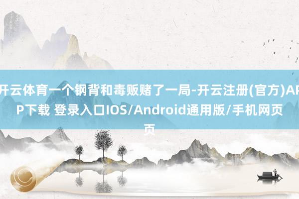 开云体育一个钢背和毒贩赌了一局-开云注册(官方)APP下载 登录入口IOS/Android通用版/手机网页