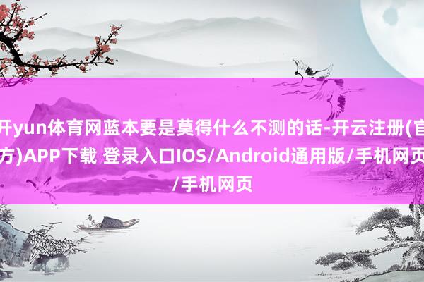 开yun体育网蓝本要是莫得什么不测的话-开云注册(官方)APP下载 登录入口IOS/Android通用版/手机网页