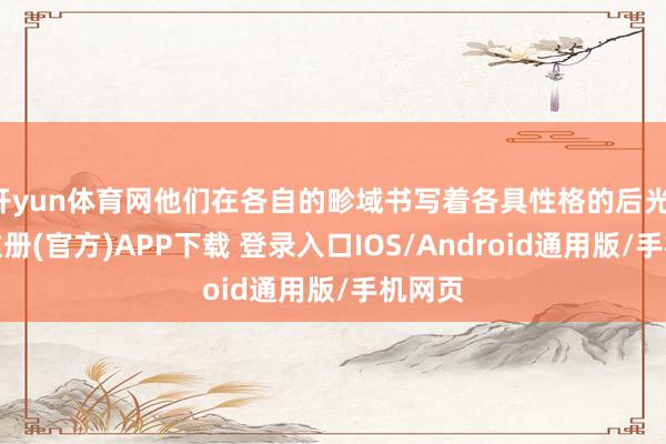 开yun体育网他们在各自的畛域书写着各具性格的后光-开云注册(官方)APP下载 登录入口IOS/Android通用版/手机网页