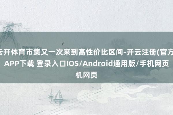 云开体育市集又一次来到高性价比区间-开云注册(官方)APP下载 登录入口IOS/Android通用版/手机网页