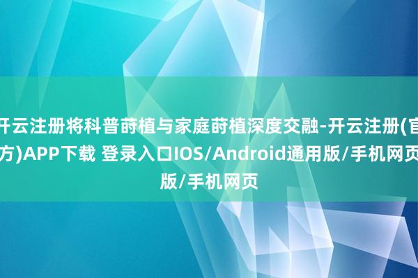 开云注册将科普莳植与家庭莳植深度交融-开云注册(官方)APP下载 登录入口IOS/Android通用版/手机网页