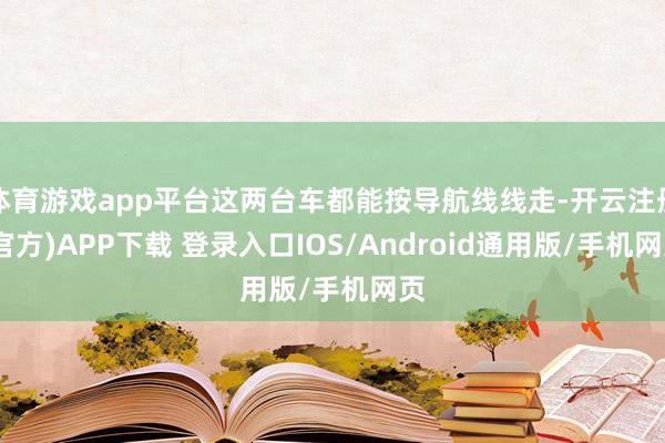 体育游戏app平台这两台车都能按导航线线走-开云注册(官方)APP下载 登录入口IOS/Android通用版/手机网页