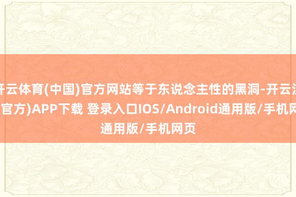 开云体育(中国)官方网站等于东说念主性的黑洞-开云注册(官方)APP下载 登录入口IOS/Android通用版/手机网页