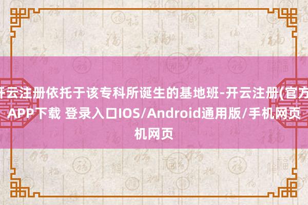 开云注册依托于该专科所诞生的基地班-开云注册(官方)APP下载 登录入口IOS/Android通用版/手机网页
