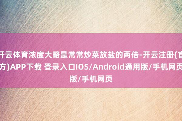 开云体育浓度大略是常常炒菜放盐的两倍-开云注册(官方)APP下载 登录入口IOS/Android通用版/手机网页