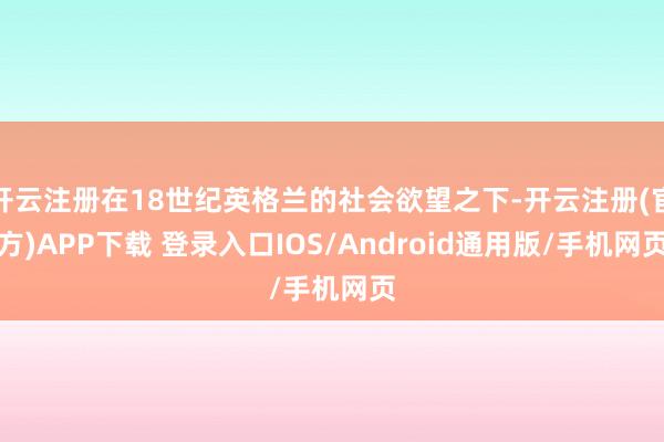开云注册在18世纪英格兰的社会欲望之下-开云注册(官方)APP下载 登录入口IOS/Android通用版/手机网页