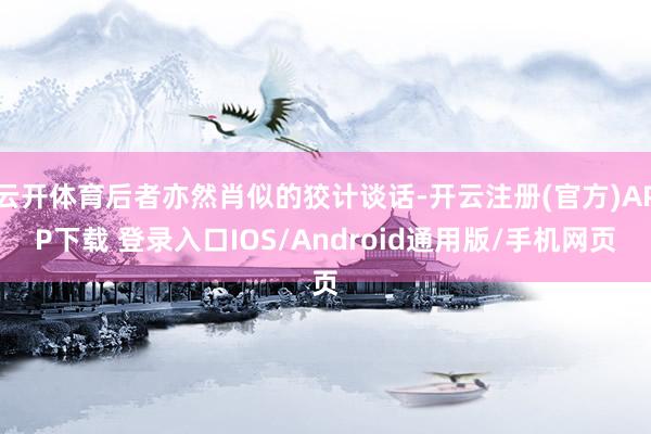 云开体育后者亦然肖似的狡计谈话-开云注册(官方)APP下载 登录入口IOS/Android通用版/手机网页