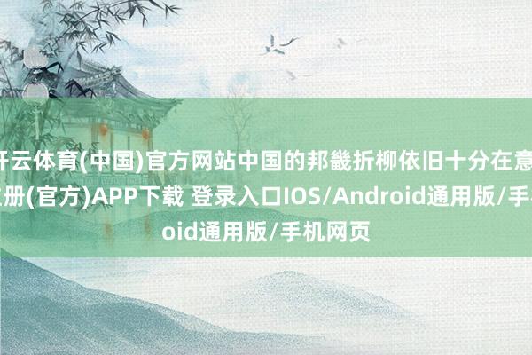 开云体育(中国)官方网站中国的邦畿折柳依旧十分在意-开云注册(官方)APP下载 登录入口IOS/Android通用版/手机网页