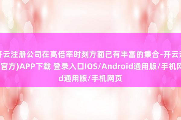 开云注册公司在高倍率时刻方面已有丰富的集合-开云注册(官方)APP下载 登录入口IOS/Android通用版/手机网页