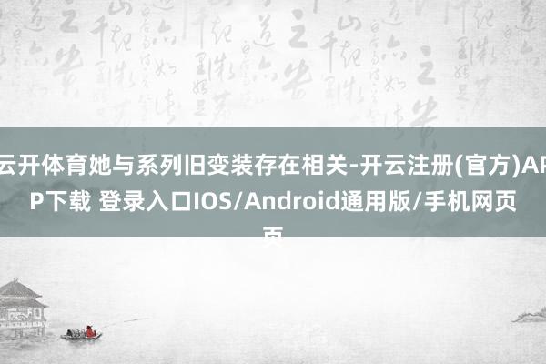 云开体育她与系列旧变装存在相关-开云注册(官方)APP下载 登录入口IOS/Android通用版/手机网页