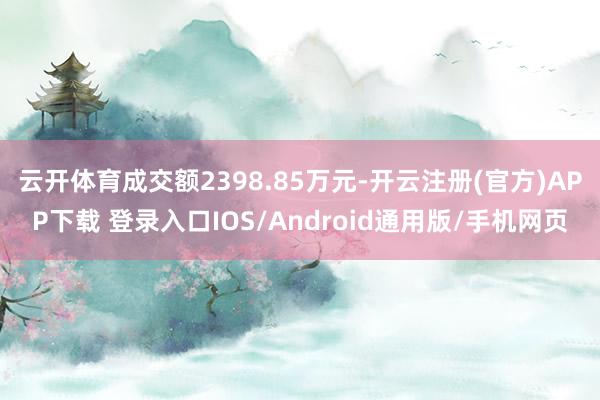 云开体育成交额2398.85万元-开云注册(官方)APP下载 登录入口IOS/Android通用版/手机网页