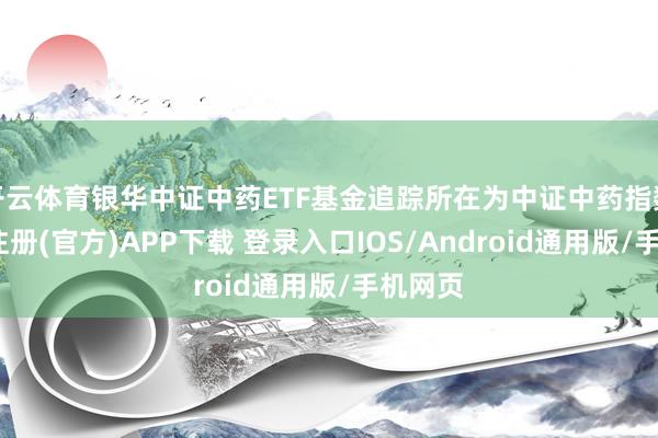 开云体育银华中证中药ETF基金追踪所在为中证中药指数-开云注册(官方)APP下载 登录入口IOS/Android通用版/手机网页