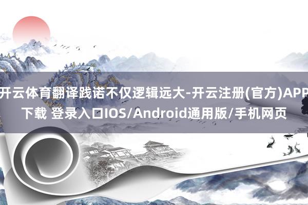 开云体育翻译践诺不仅逻辑远大-开云注册(官方)APP下载 登录入口IOS/Android通用版/手机网页