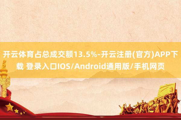 开云体育占总成交额13.5%-开云注册(官方)APP下载 登录入口IOS/Android通用版/手机网页