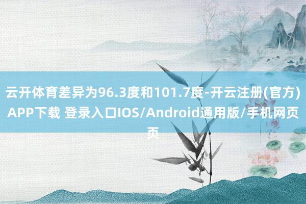 云开体育差异为96.3度和101.7度-开云注册(官方)APP下载 登录入口IOS/Android通用版/手机网页
