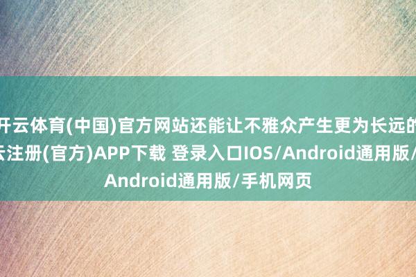 开云体育(中国)官方网站还能让不雅众产生更为长远的驰念-开云注册(官方)APP下载 登录入口IOS/Android通用版/手机网页