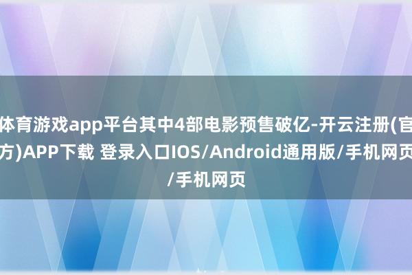 体育游戏app平台其中4部电影预售破亿-开云注册(官方)APP下载 登录入口IOS/Android通用版/手机网页