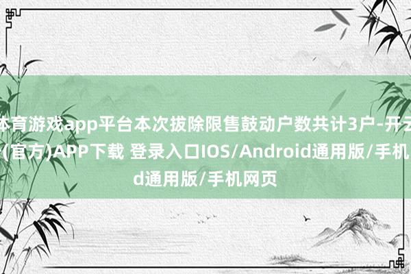 体育游戏app平台本次拔除限售鼓动户数共计3户-开云注册(官方)APP下载 登录入口IOS/Android通用版/手机网页