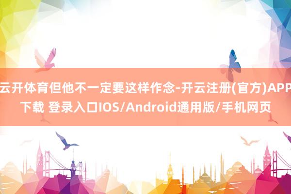 云开体育但他不一定要这样作念-开云注册(官方)APP下载 登录入口IOS/Android通用版/手机网页