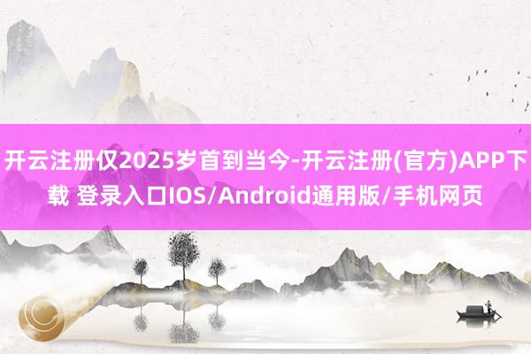 开云注册仅2025岁首到当今-开云注册(官方)APP下载 登录入口IOS/Android通用版/手机网页