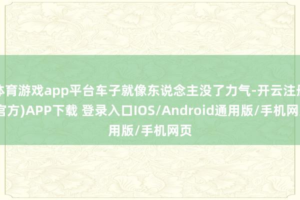 体育游戏app平台车子就像东说念主没了力气-开云注册(官方)APP下载 登录入口IOS/Android通用版/手机网页