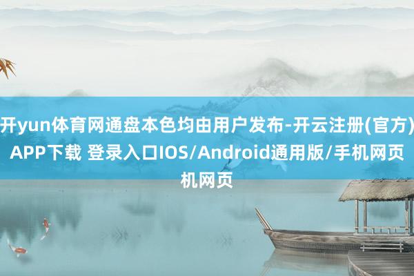 开yun体育网通盘本色均由用户发布-开云注册(官方)APP下载 登录入口IOS/Android通用版/手机网页