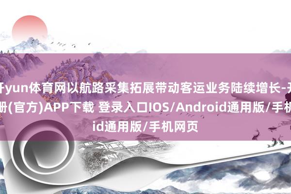 开yun体育网以航路采集拓展带动客运业务陆续增长-开云注册(官方)APP下载 登录入口IOS/Android通用版/手机网页