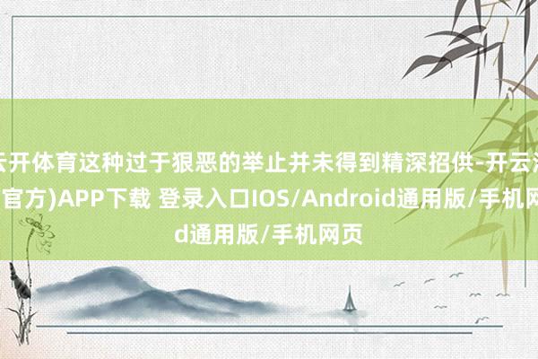 云开体育这种过于狠恶的举止并未得到精深招供-开云注册(官方)APP下载 登录入口IOS/Android通用版/手机网页