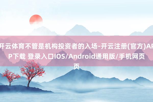 开云体育不管是机构投资者的入场-开云注册(官方)APP下载 登录入口IOS/Android通用版/手机网页