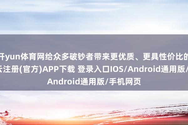 开yun体育网给众多破钞者带来更优质、更具性价比的家具-开云注册(官方)APP下载 登录入口IOS/Android通用版/手机网页