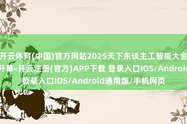 开云体育(中国)官方网站2025天下东谈主工智能大会（WAIC）在上海开幕-开云注册(官方)APP下载 登录入口IOS/Android通用版/手机网页