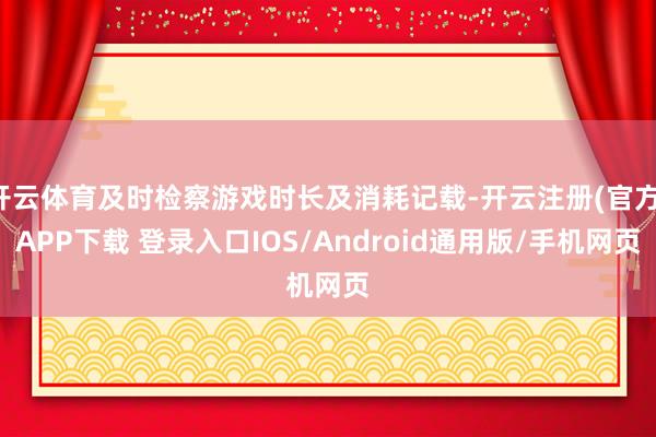 开云体育及时检察游戏时长及消耗记载-开云注册(官方)APP下载 登录入口IOS/Android通用版/手机网页