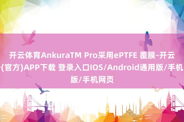 开云体育AnkuraTM Pro采用ePTFE 覆膜-开云注册(官方)APP下载 登录入口IOS/Android通用版/手机网页