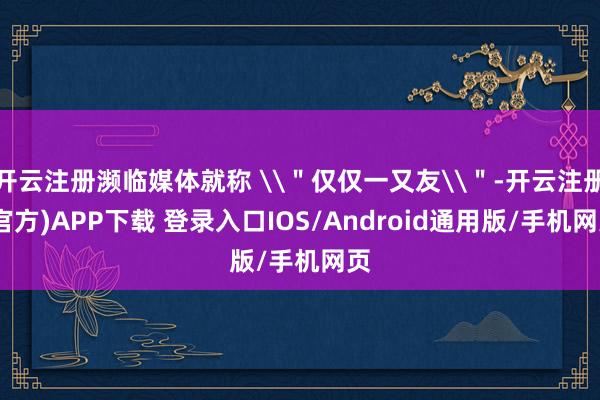 开云注册濒临媒体就称 \＂仅仅一又友\＂-开云注册(官方)APP下载 登录入口IOS/Android通用版/手机网页