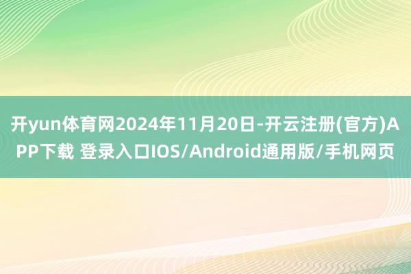 开yun体育网2024年11月20日-开云注册(官方)APP下载 登录入口IOS/Android通用版/手机网页