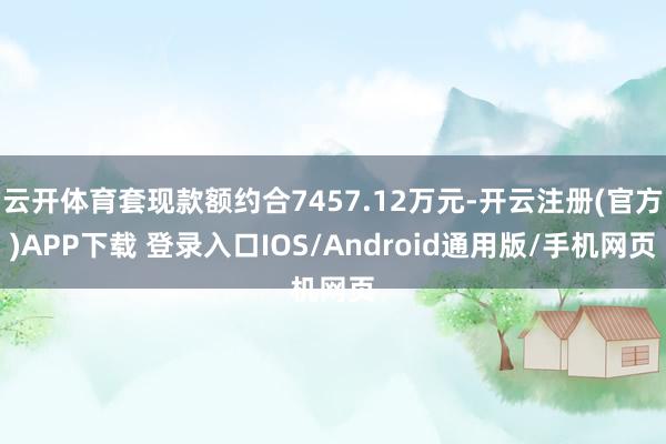 云开体育套现款额约合7457.12万元-开云注册(官方)APP下载 登录入口IOS/Android通用版/手机网页