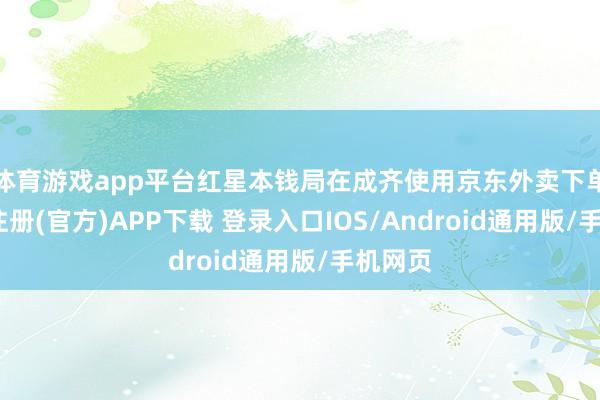 体育游戏app平台红星本钱局在成齐使用京东外卖下单-开云注册(官方)APP下载 登录入口IOS/Android通用版/手机网页