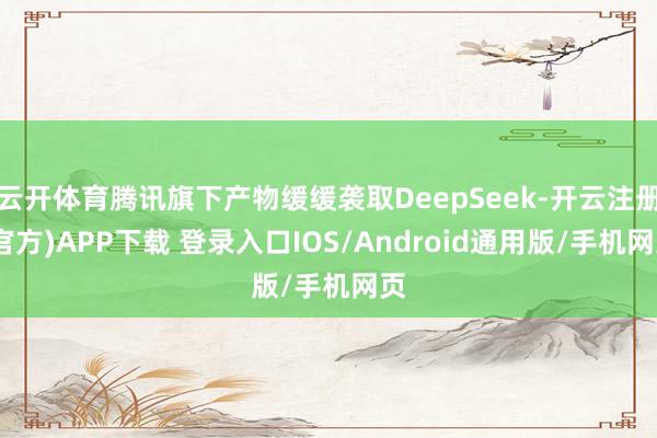 云开体育腾讯旗下产物缓缓袭取DeepSeek-开云注册(官方)APP下载 登录入口IOS/Android通用版/手机网页