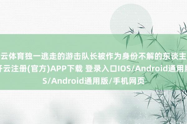 开云体育独一逃走的游击队长被作为身份不解的东谈主也关了进来-开云注册(官方)APP下载 登录入口IOS/Android通用版/手机网页