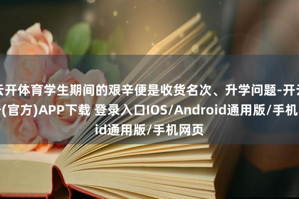 云开体育学生期间的艰辛便是收货名次、升学问题-开云注册(官方)APP下载 登录入口IOS/Android通用版/手机网页