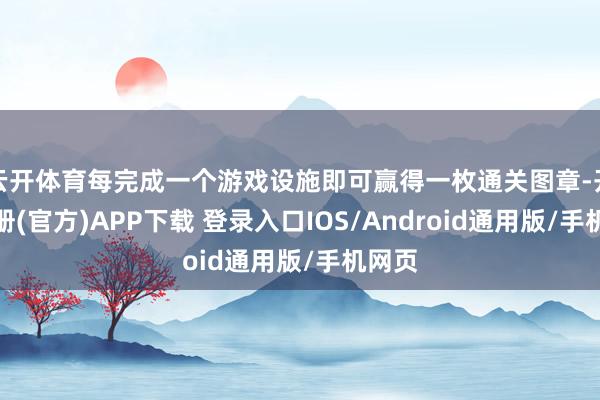 云开体育每完成一个游戏设施即可赢得一枚通关图章-开云注册(官方)APP下载 登录入口IOS/Android通用版/手机网页