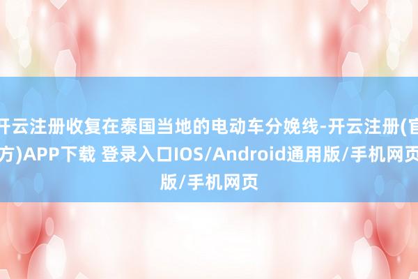 开云注册收复在泰国当地的电动车分娩线-开云注册(官方)APP下载 登录入口IOS/Android通用版/手机网页