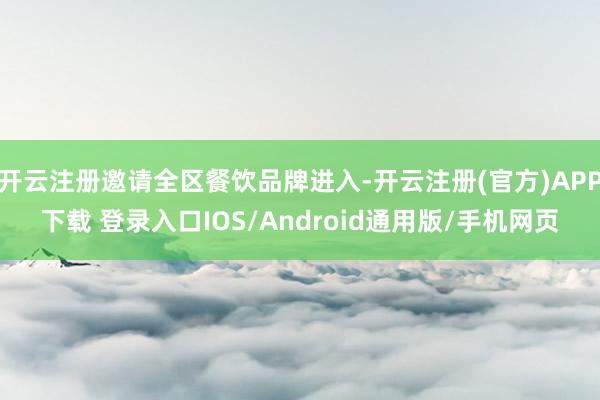 开云注册邀请全区餐饮品牌进入-开云注册(官方)APP下载 登录入口IOS/Android通用版/手机网页