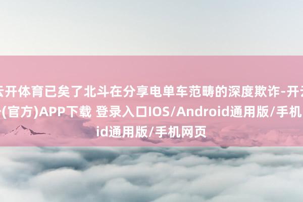 云开体育已矣了北斗在分享电单车范畴的深度欺诈-开云注册(官方)APP下载 登录入口IOS/Android通用版/手机网页