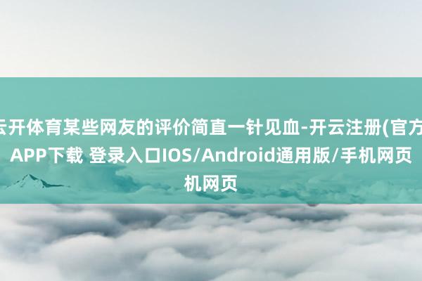 云开体育某些网友的评价简直一针见血-开云注册(官方)APP下载 登录入口IOS/Android通用版/手机网页