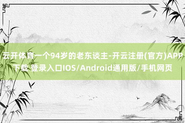 云开体育一个94岁的老东谈主-开云注册(官方)APP下载 登录入口IOS/Android通用版/手机网页