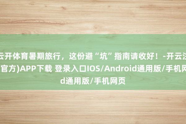 云开体育暑期旅行，这份避“坑”指南请收好！-开云注册(官方)APP下载 登录入口IOS/Android通用版/手机网页