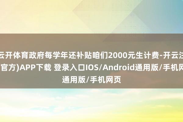 云开体育政府每学年还补贴咱们2000元生计费-开云注册(官方)APP下载 登录入口IOS/Android通用版/手机网页