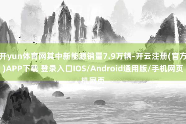 开yun体育网其中新能源销量7.9万辆-开云注册(官方)APP下载 登录入口IOS/Android通用版/手机网页