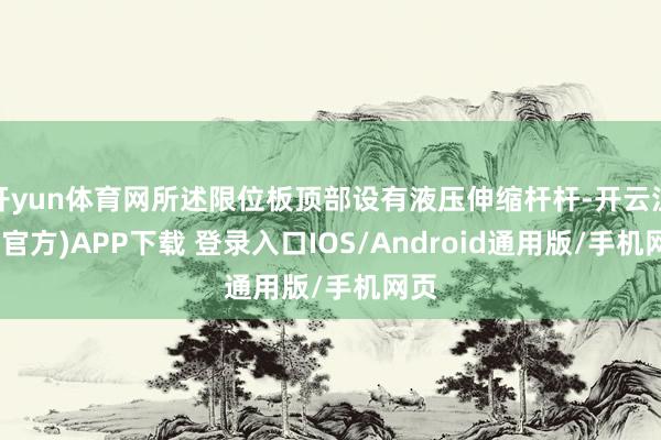 开yun体育网所述限位板顶部设有液压伸缩杆杆-开云注册(官方)APP下载 登录入口IOS/Android通用版/手机网页